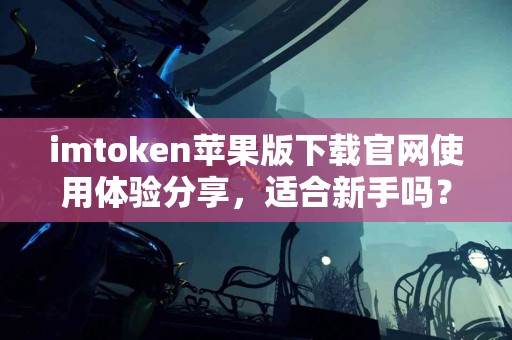 imtoken苹果版下载官网使用体验分享，适合新手吗？