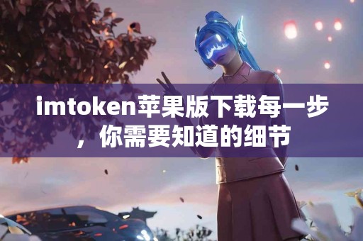 imtoken苹果版下载每一步，你需要知道的细节