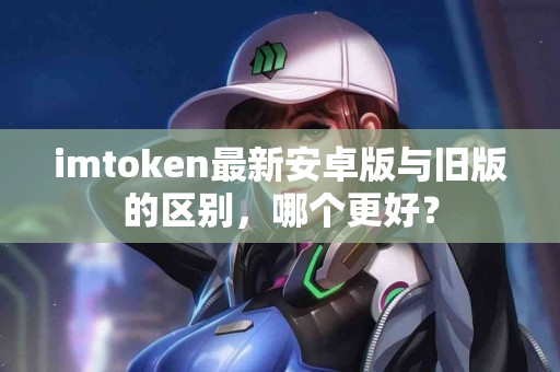 imtoken最新安卓版与旧版的区别，哪个更好？