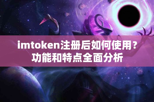 imtoken注册后如何使用？功能和特点全面分析