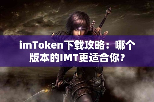 imToken下载攻略：哪个版本的IMT更适合你？