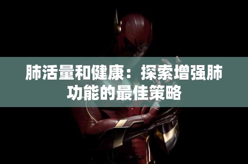 肺活量和健康：探索增强肺功能的最佳策略