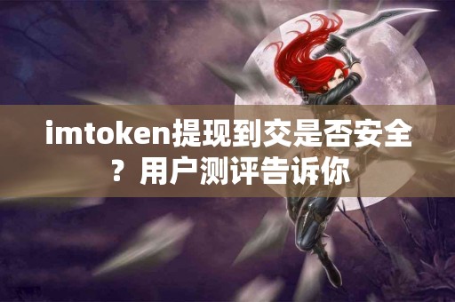 imtoken提现到交是否安全？用户测评告诉你