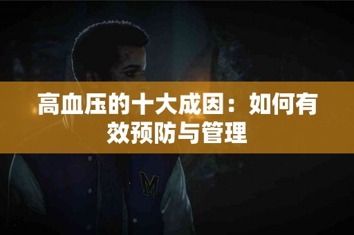 高血压的十大成因：如何有效预防与管理