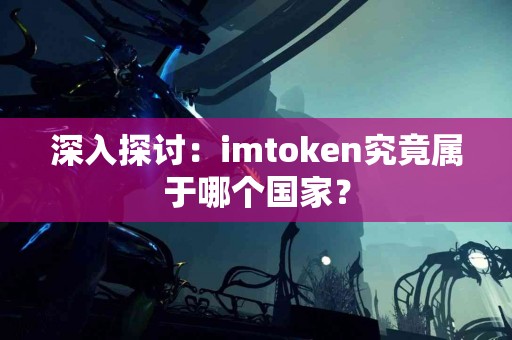 深入探讨：imtoken究竟属于哪个国家？