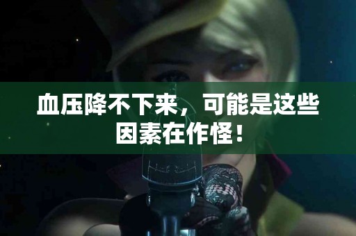 血压降不下来，可能是这些因素在作怪！
