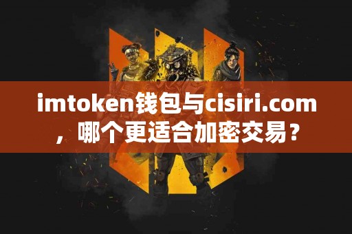 imtoken钱包与cisiri.com，哪个更适合加密交易？