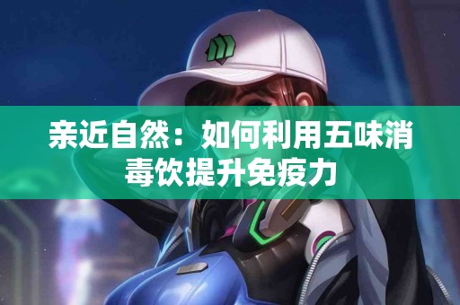 亲近自然：如何利用五味消毒饮提升免疫力