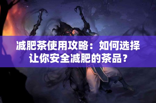 减肥茶使用攻略：如何选择让你安全减肥的茶品？