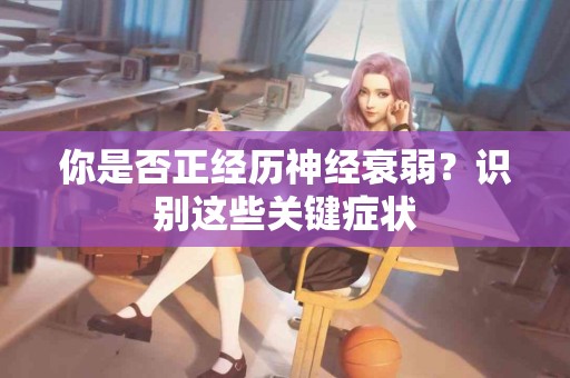 你是否正经历神经衰弱？识别这些关键症状