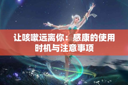 让咳嗽远离你：感康的使用时机与注意事项
