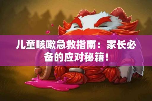 儿童咳嗽急救指南：家长必备的应对秘籍！