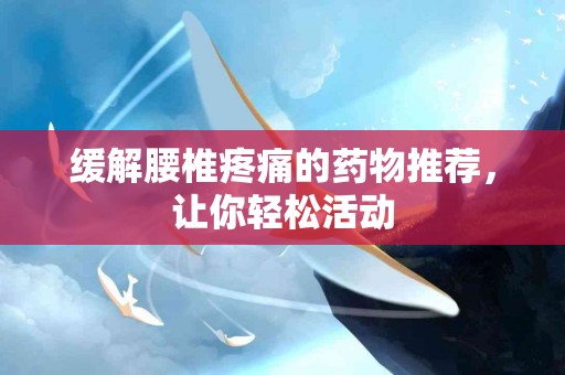 缓解腰椎疼痛的药物推荐，让你轻松活动