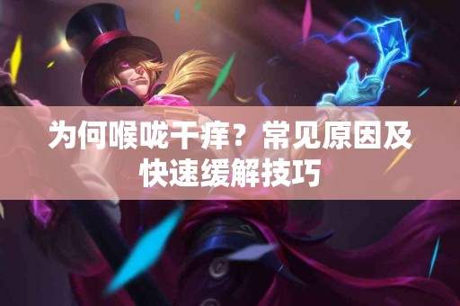 为何喉咙干痒？常见原因及快速缓解技巧