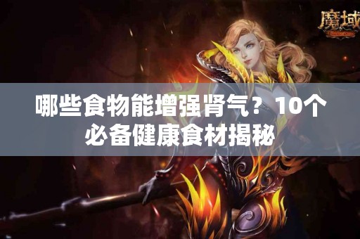 哪些食物能增强肾气？10个必备健康食材揭秘