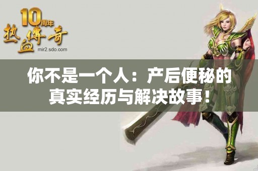 你不是一个人：产后便秘的真实经历与解决故事！