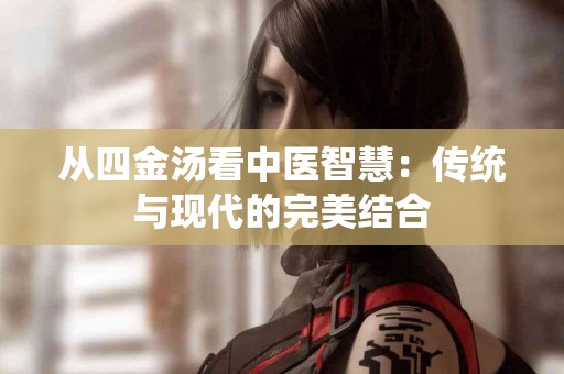 从四金汤看中医智慧：传统与现代的完美结合