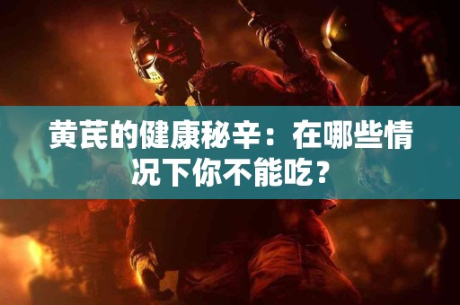 黄芪的健康秘辛：在哪些情况下你不能吃？