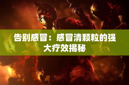 告别感冒：感冒清颗粒的强大疗效揭秘