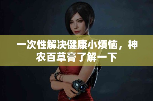 一次性解决健康小烦恼，神农百草膏了解一下