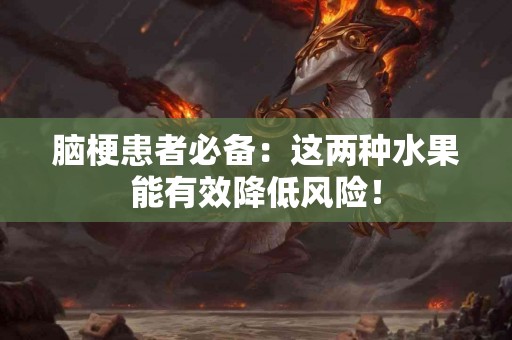 脑梗患者必备：这两种水果能有效降低风险！