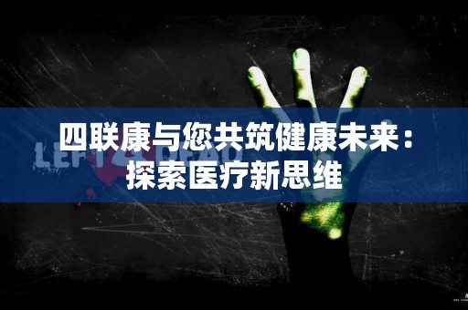 四联康与您共筑健康未来：探索医疗新思维