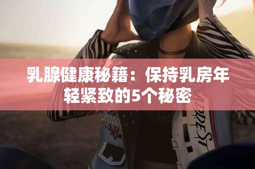 乳腺健康秘籍：保持乳房年轻紧致的5个秘密