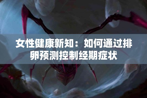 女性健康新知：如何通过排卵预测控制经期症状