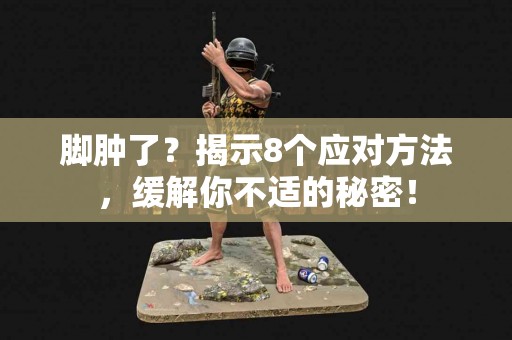 脚肿了？揭示8个应对方法，缓解你不适的秘密！