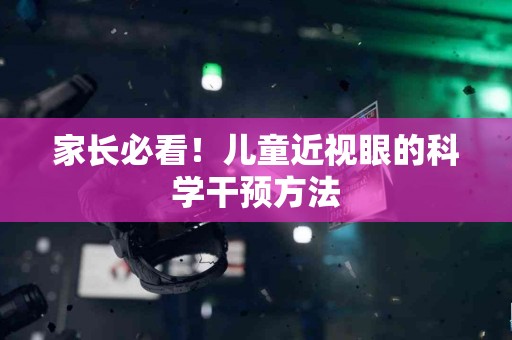 家长必看！儿童近视眼的科学干预方法