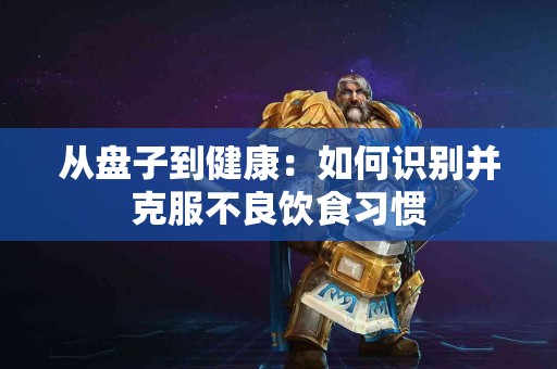 从盘子到健康：如何识别并克服不良饮食习惯