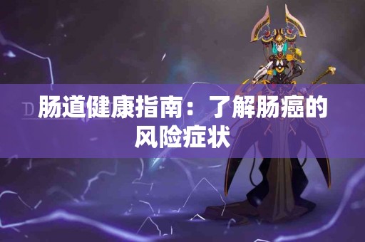 肠道健康指南：了解肠癌的风险症状