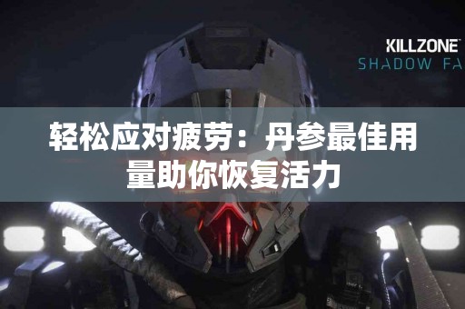 轻松应对疲劳：丹参最佳用量助你恢复活力