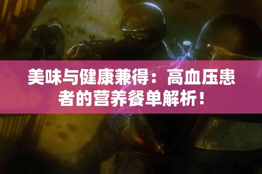 美味与健康兼得：高血压患者的营养餐单解析！