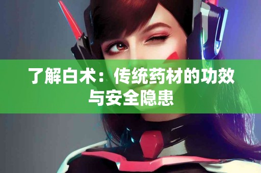 了解白术：传统药材的功效与安全隐患