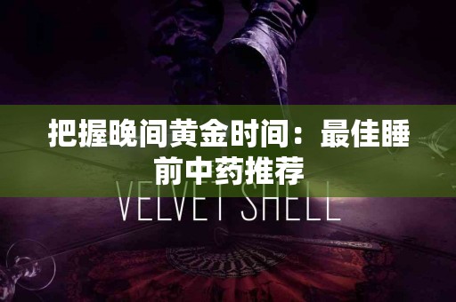 把握晚间黄金时间：最佳睡前中药推荐