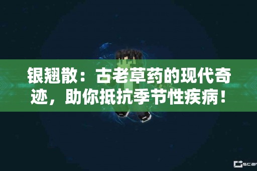 银翘散：古老草药的现代奇迹，助你抵抗季节性疾病！