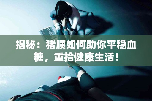 揭秘：猪胰如何助你平稳血糖，重拾健康生活！