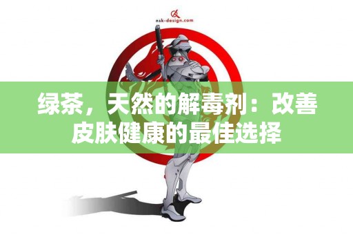 绿茶，天然的解毒剂：改善皮肤健康的最佳选择