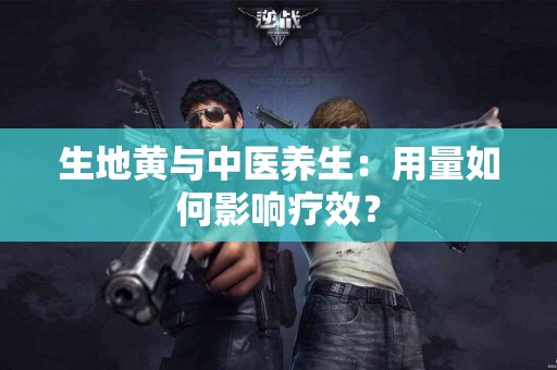 生地黄与中医养生：用量如何影响疗效？