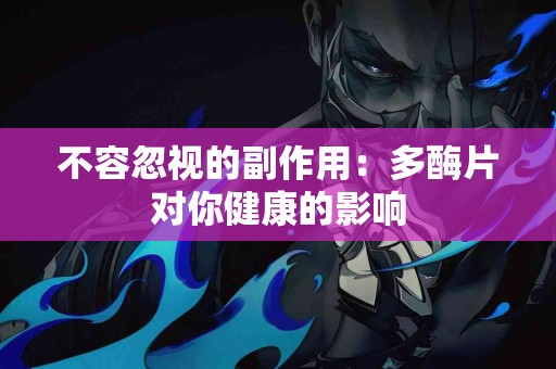 不容忽视的副作用：多酶片对你健康的影响