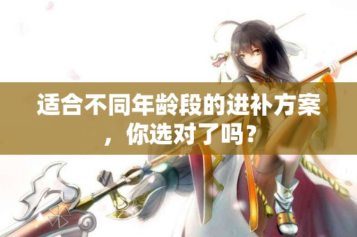 适合不同年龄段的进补方案，你选对了吗？