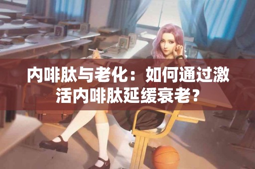 内啡肽与老化：如何通过激活内啡肽延缓衰老？