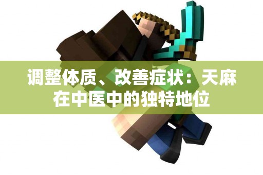 调整体质、改善症状：天麻在中医中的独特地位