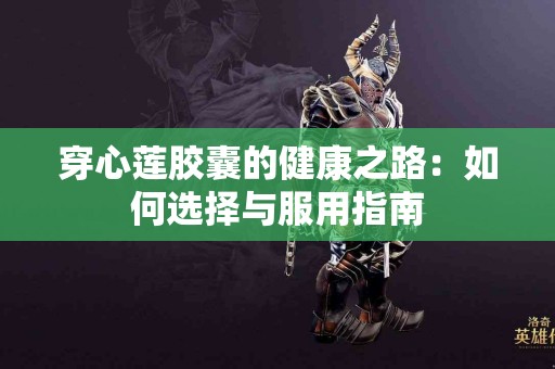 穿心莲胶囊的健康之路：如何选择与服用指南