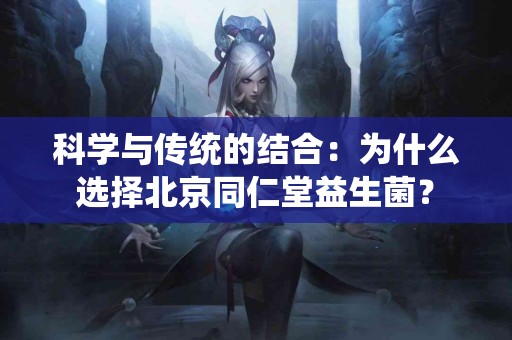科学与传统的结合：为什么选择北京同仁堂益生菌？