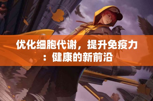 优化细胞代谢，提升免疫力：健康的新前沿