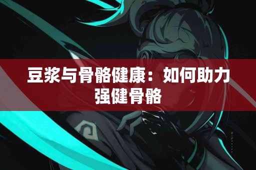 豆浆与骨骼健康：如何助力强健骨骼