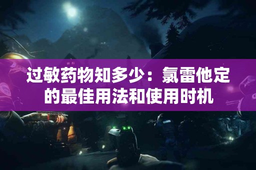 过敏药物知多少：氯雷他定的最佳用法和使用时机