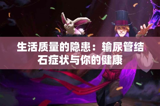 生活质量的隐患：输尿管结石症状与你的健康